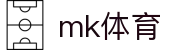 MK体育(中国)官网首页 - 实时比分与体育资讯